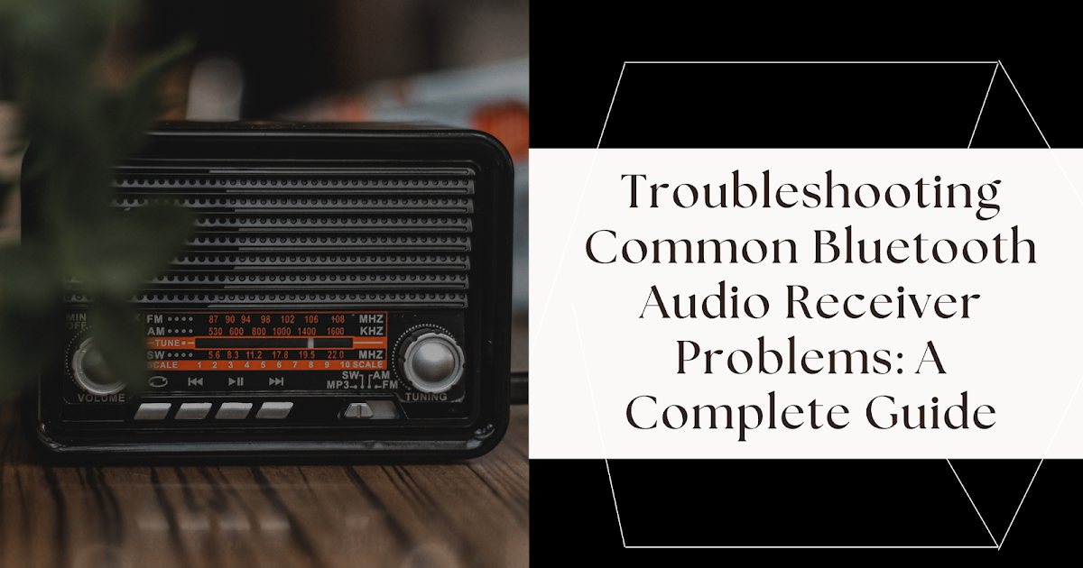 Troubleshooting Common Bluetooth Audio Receiver Problems: A Complete Guide